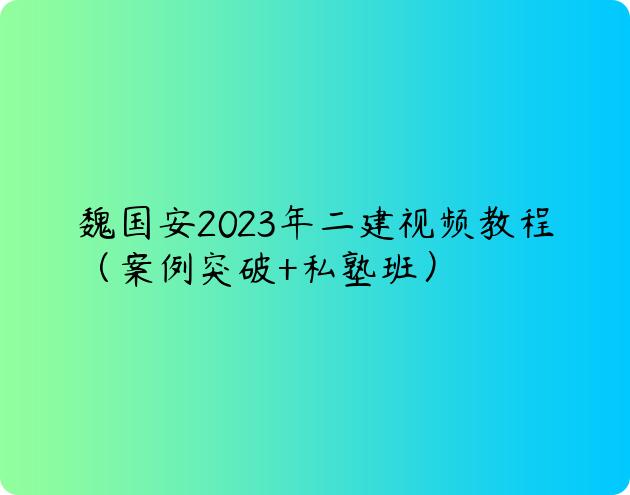 魏国安2023年二建视频教程（案例突破+私塾班）