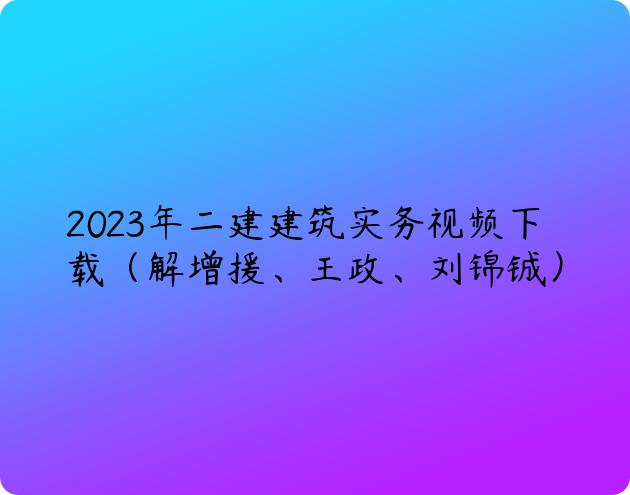 2023年二建建筑实务视频下载（解增援、王政、刘锦铖）
