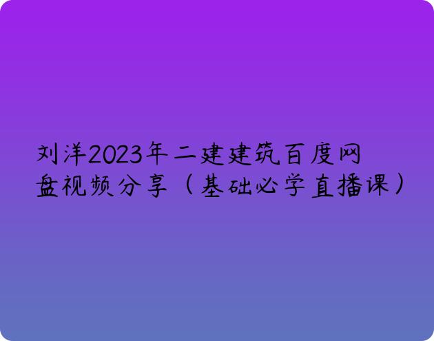 刘洋2023年二建建筑百度网盘视频分享（基础必学直播课）
