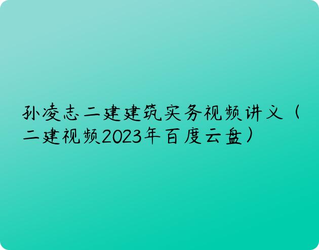 孙凌志二建建筑实务视频讲义（二建视频2023年百度云盘）