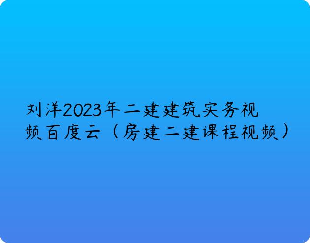 刘洋2023年二建建筑实务视频百度云（房建二建课程视频）