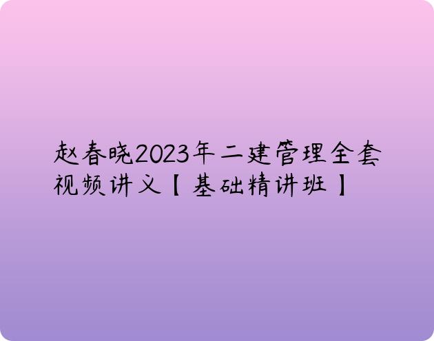 赵春晓2023年二建管理全套视频讲义【基础精讲班】