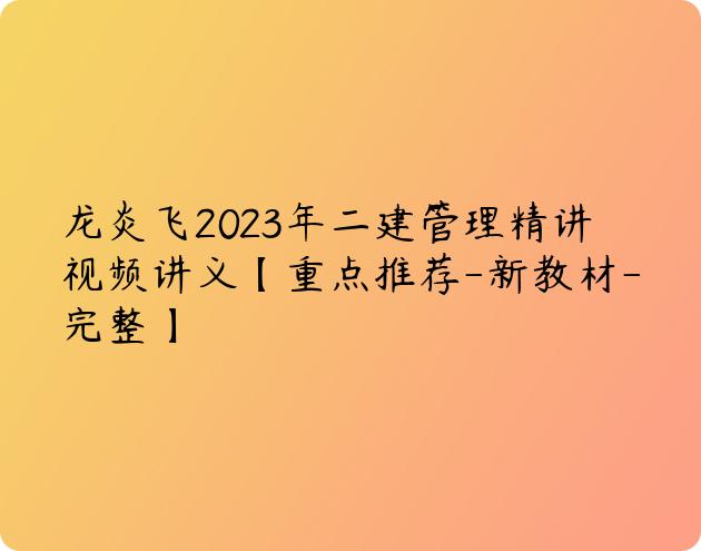 龙炎飞2023年二建管理精讲视频讲义【重点推荐-新教材-完整】