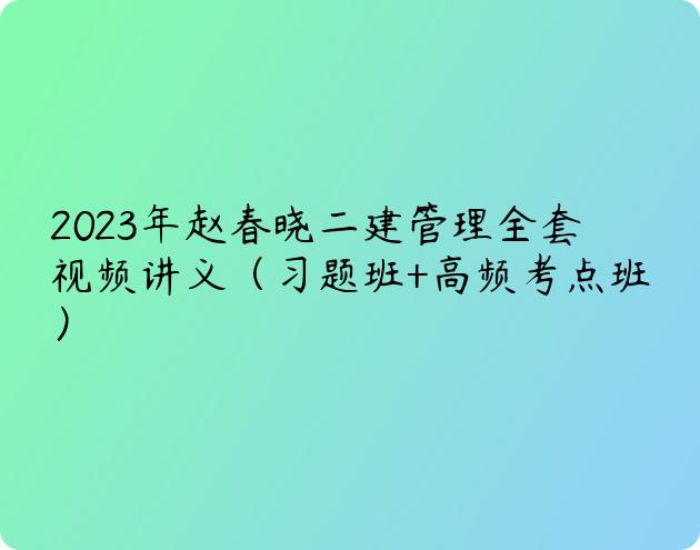 2023年赵春晓二建管理全套视频讲义（习题班+高频考点班）