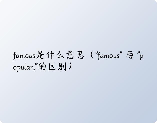 famous是什么意思（”famous” 与 “popular.”的区别）