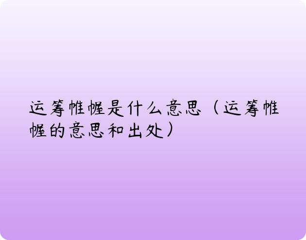 运筹帷幄是什么意思（运筹帷幄的意思和出处）