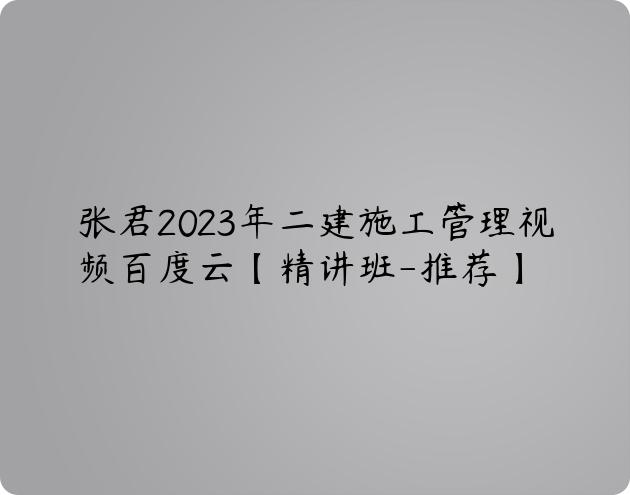 张君2023年二建施工管理视频百度云【精讲班-推荐】