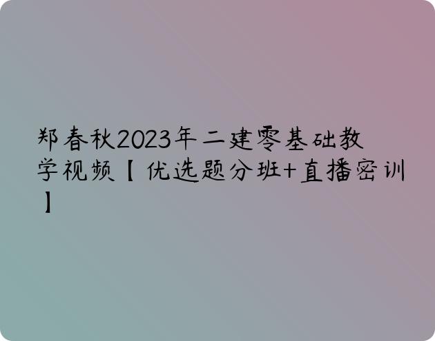 郑春秋2023年二建零基础教学视频【优选题分班+直播密训】