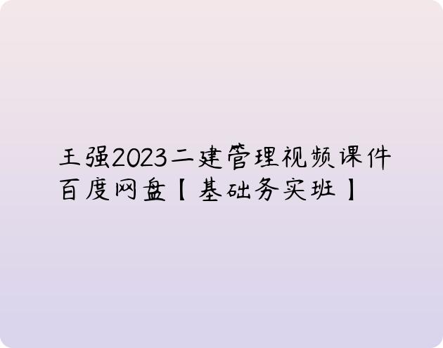 王强2023二建管理视频课件百度网盘【基础务实班】