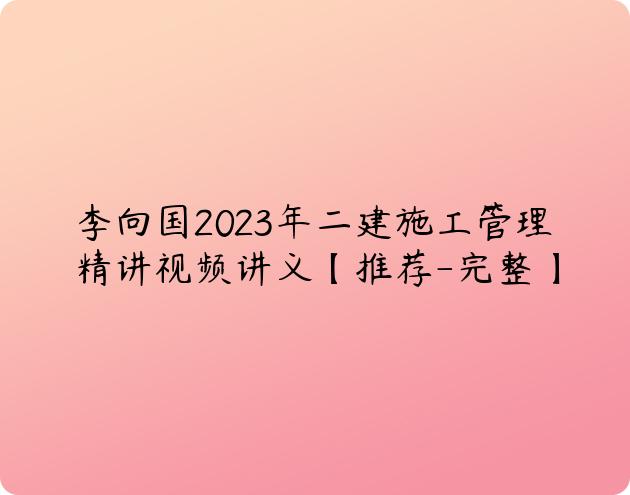 李向国2023年二建施工管理精讲视频讲义【推荐-完整】