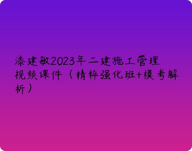 漆建敏2023年二建施工管理视频课件（精粹强化班+模考解析）