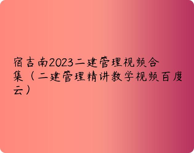 宿吉南2023二建管理视频合集（二建管理精讲教学视频百度云）