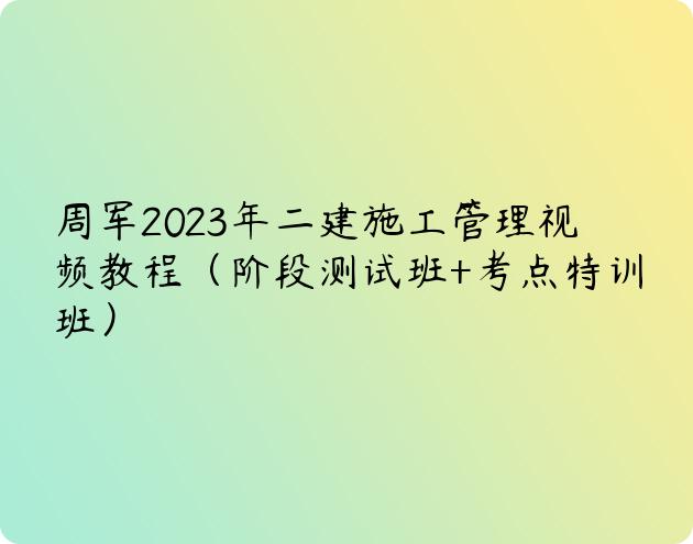 周军2023年二建施工管理视频教程（阶段测试班+考点特训班）