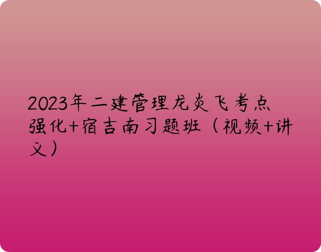 2023年二建管理龙炎飞考点强化+宿吉南习题班（视频+讲义）