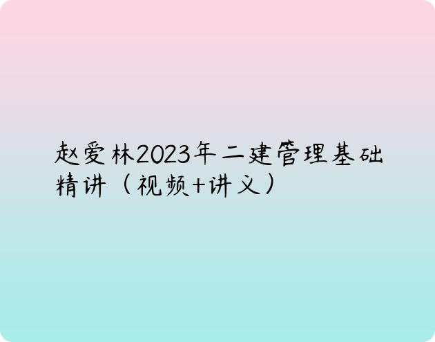 赵爱林2023年二建管理基础精讲（视频+讲义）