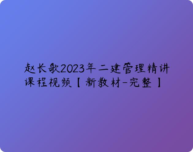 赵长歌2023年二建管理精讲课程视频【新教材-完整】