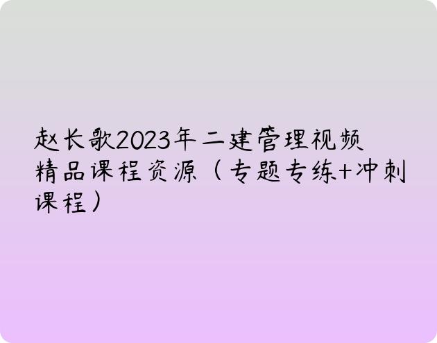 赵长歌2023年二建管理视频精品课程资源（专题专练+冲刺课程）