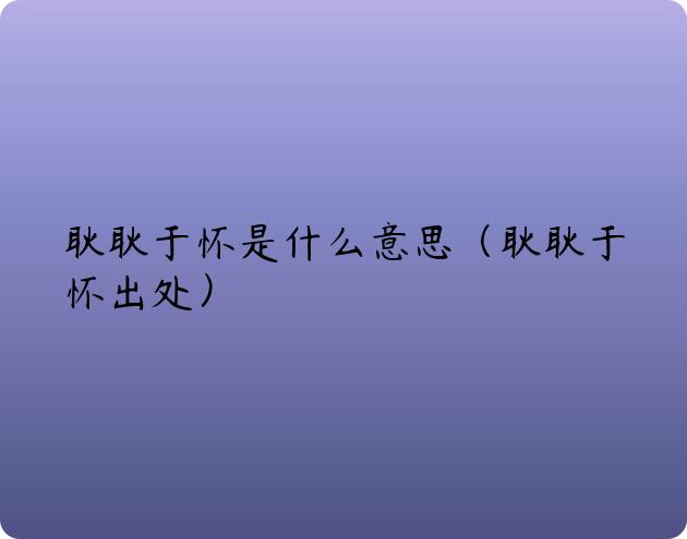 耿耿于怀是什么意思（耿耿于怀出处）