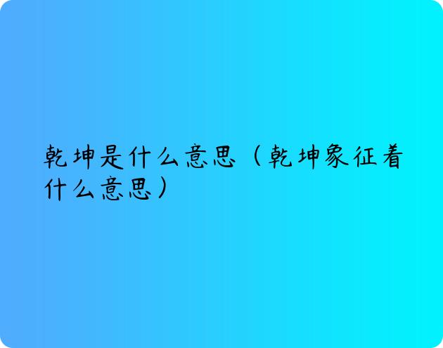 乾坤是什么意思（乾坤象征着什么意思）