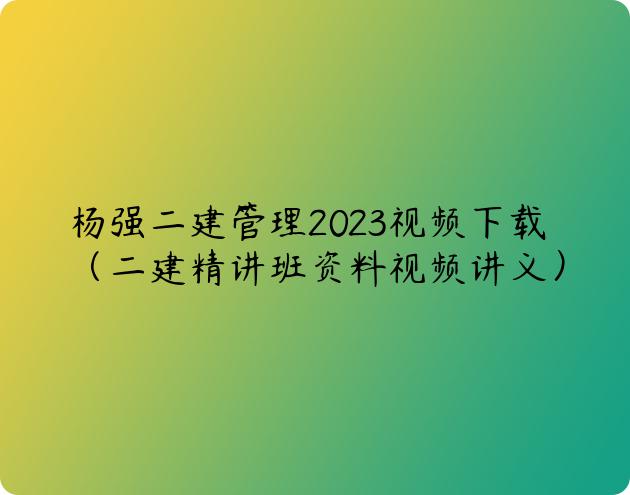 杨强二建管理2023视频下载（二建精讲班资料视频讲义）