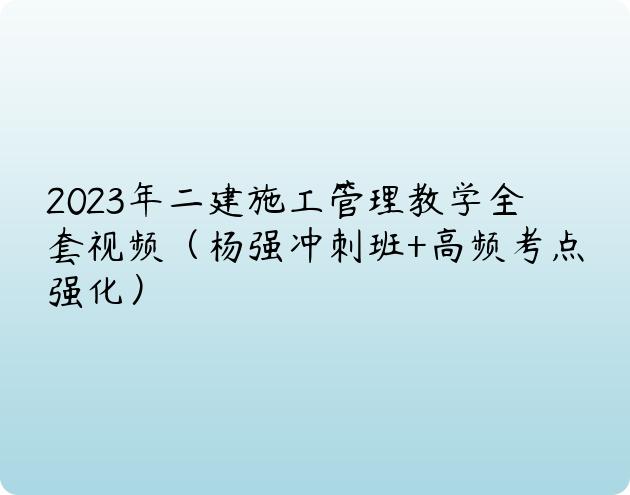 2023年二建施工管理教学全套视频（杨强冲刺班+高频考点强化）