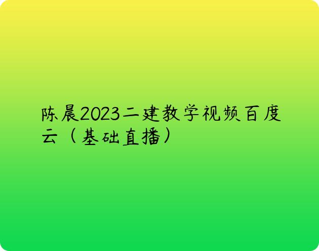 陈晨2023二建教学视频百度云（基础直播）