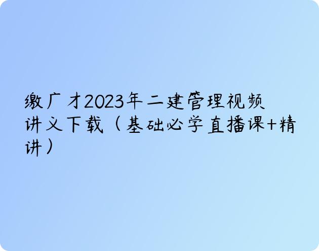 缴广才2023年二建管理视频讲义下载（基础必学直播课+精讲）