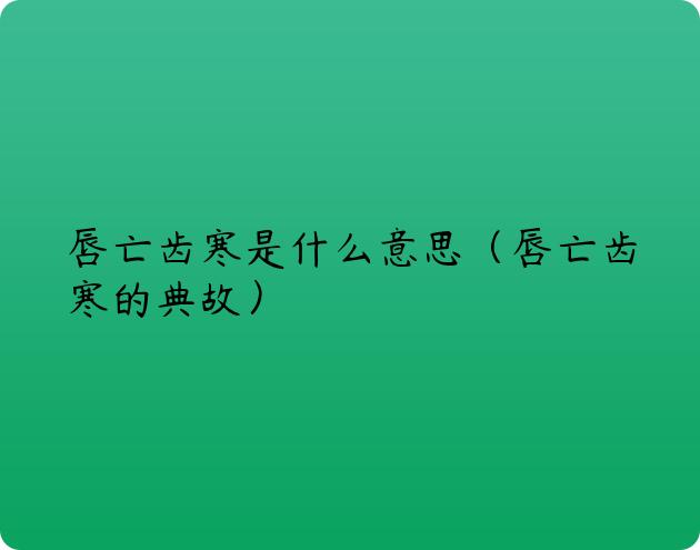 唇亡齿寒是什么意思（唇亡齿寒的典故）