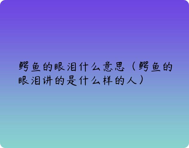 鳄鱼的眼泪什么意思（鳄鱼的眼泪讲的是什么样的人）