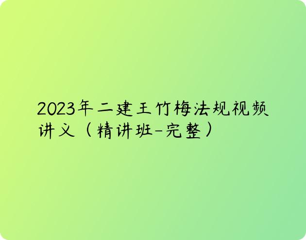 2023年二建王竹梅法规视频讲义（精讲班-完整）