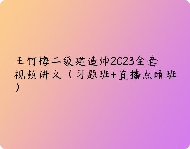 王竹梅二级建造师2023全套视频讲义（习题班+直播点睛班）