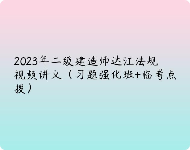 2023年二级建造师达江法规视频讲义（习题强化班+临考点拨）