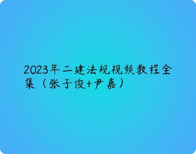 2023年二建法规视频教程全集（张子俊+尹嘉）