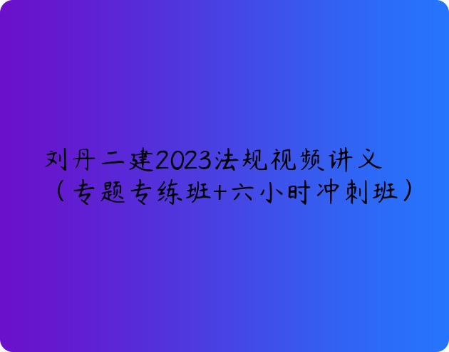 刘丹二建2023法规视频讲义（专题专练班+六小时冲刺班）