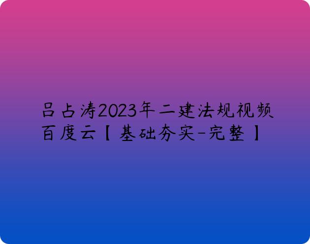 吕占涛2023年二建法规视频百度云【基础夯实-完整】