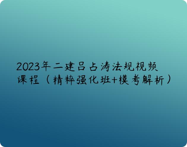 2023年二建吕占涛法规视频课程（精粹强化班+模考解析）