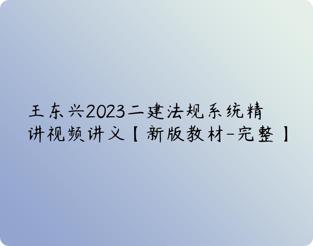 王东兴2023二建法规系统精讲视频讲义【新版教材-完整】