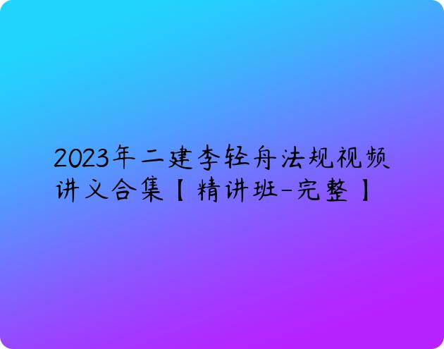 2023年二建李轻舟法规视频讲义合集【精讲班-完整】