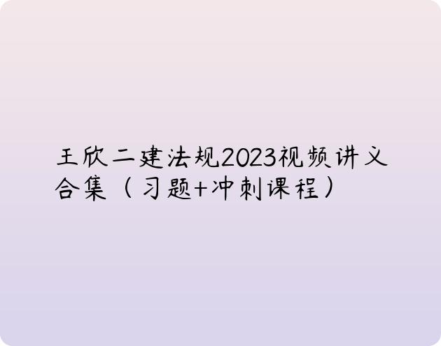 王欣二建法规2023视频讲义合集（习题+冲刺课程）