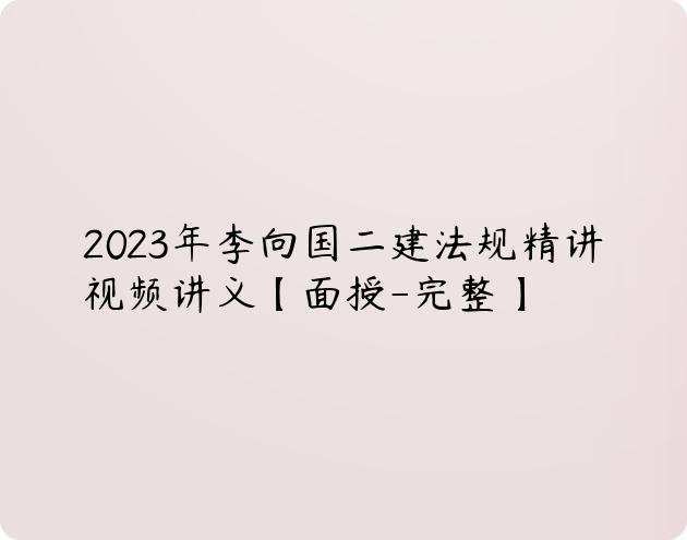 2023年李向国二建法规精讲视频讲义【面授-完整】