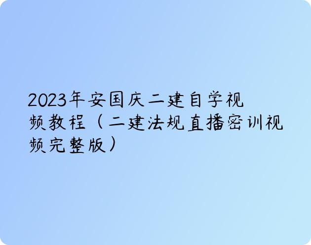 2023年安国庆二建自学视频教程（二建法规直播密训视频完整版）