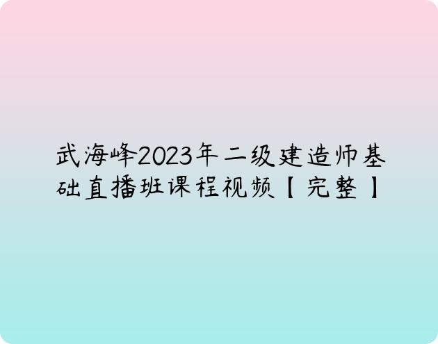 武海峰2023年二级建造师基础直播班课程视频【完整】