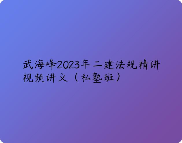 武海峰2023年二建法规精讲视频讲义（私塾班）