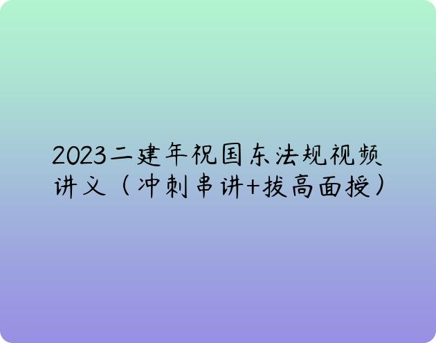 2023二建年祝国东法规视频讲义（冲刺串讲+拔高面授）