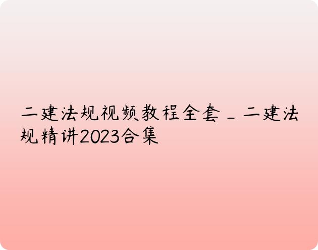 二建法规视频教程全套_二建法规精讲2023合集