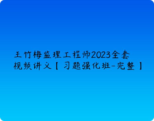 王竹梅监理工程师2023全套视频讲义【习题强化班-完整】