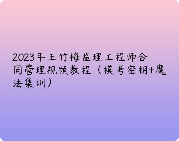 2023年王竹梅监理工程师合同管理视频教程（模考密钥+魔法集训）