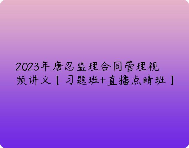 2023年唐忍监理合同管理视频讲义【习题班+直播点睛班】