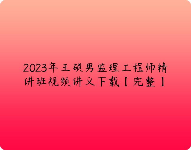 2023年王硕男监理工程师精讲班视频讲义下载【完整】