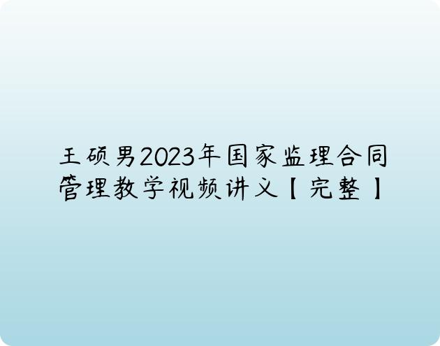 王硕男2023年国家监理合同管理教学视频讲义【完整】